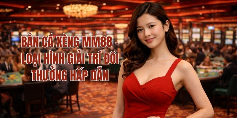 Bắn Cá Xèng MM88 - Loại Hình Giải Trí Đổi Thưởng Hấp Dẫn